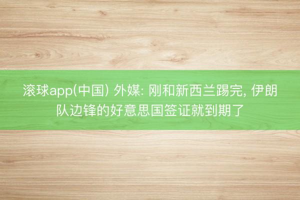 滚球app(中国) 外媒: 刚和新西兰踢完， 伊朗队边锋的好意思国签证就到期了