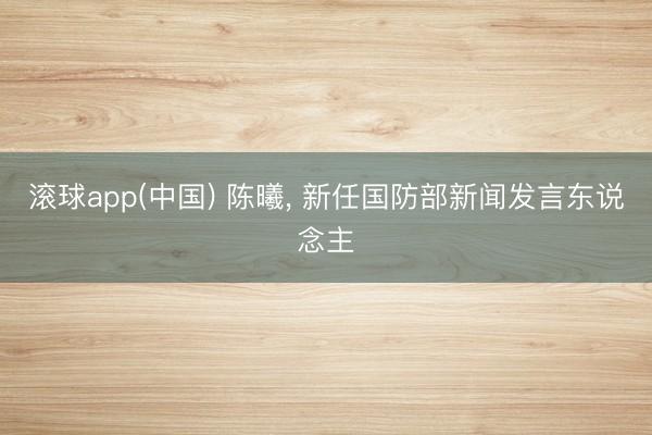 滚球app(中国) 陈曦, 新任国防部新闻发言东说念主