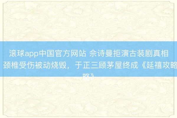 滚球app中国官方网站 佘诗曼拒演古装剧真相：颈椎受伤被动烧毁，于正三顾茅屋终成《延禧攻略》