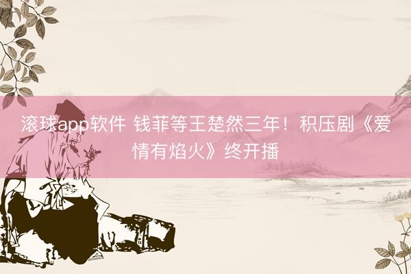 滚球app软件 钱菲等王楚然三年!积压剧《爱情有焰火》终开播