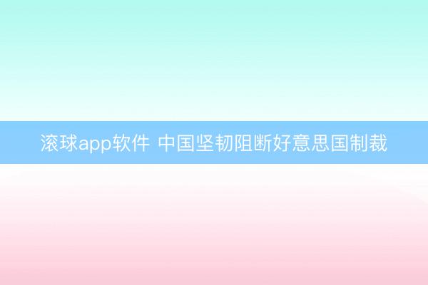 滚球app软件 中国坚韧阻断好意思国制裁