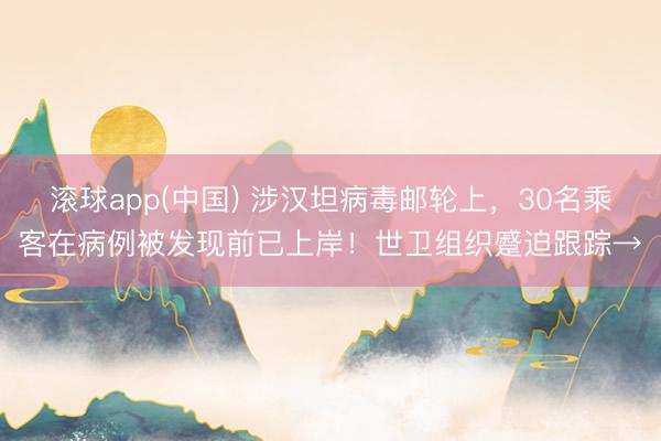 滚球app(中国) 涉汉坦病毒邮轮上,30名乘客在病例被发现前已上岸!世卫组织蹙迫跟踪→
