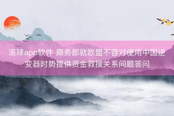 滚球app软件 商务部就欧盟不容对使用中国逆变器时势提供资金救援关系问题答问