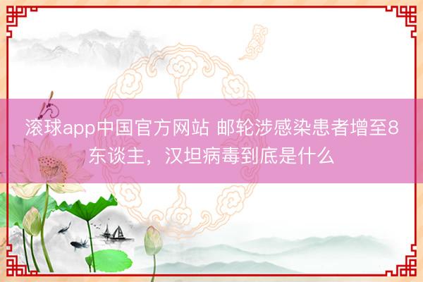 滚球app中国官方网站 邮轮涉感染患者增至8东谈主，汉坦病毒到底是什么