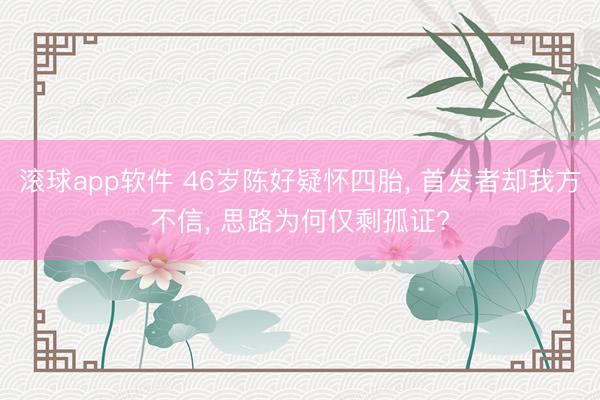 滚球app软件 46岁陈好疑怀四胎, 首发者却我方不信, 思路为何仅剩孤证?