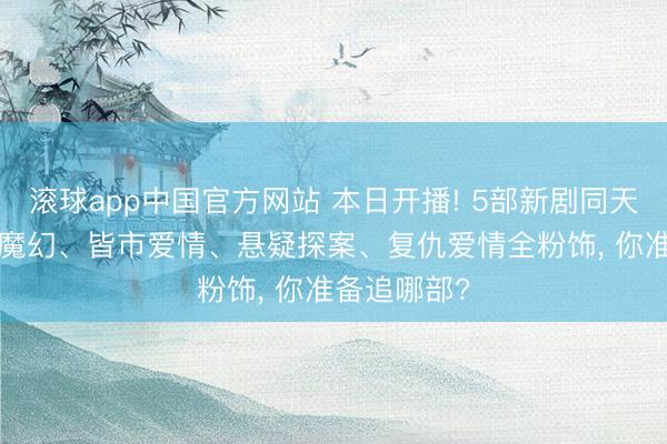 滚球app中国官方网站 本日开播! 5部新剧同天上线， 古装魔幻、皆市爱情、悬疑探案、复仇爱情全粉饰， 你准备追哪部?