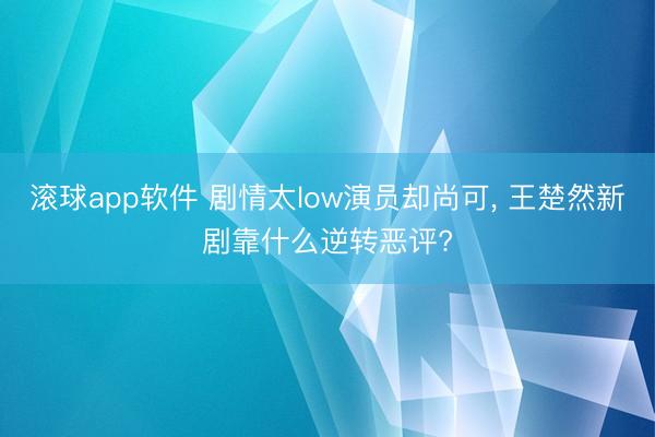 滚球app软件 剧情太low演员却尚可， 王楚然新剧靠什么逆转恶评?