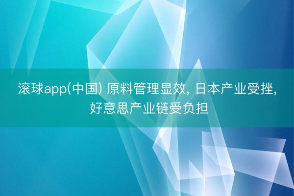 滚球app(中国) 原料管理显效， 日本产业受挫， 好意思产业链受负担