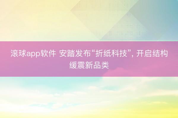 滚球app软件 安踏发布“折纸科技”, 开启结构缓震新品类
