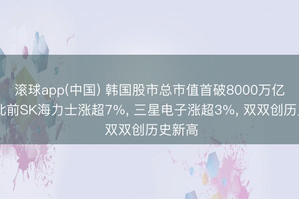 滚球app(中国) 韩国股市总市值首破8000万亿韩元;此前SK海力士涨超7%， 三星电子涨超3%， 双双创历史新高