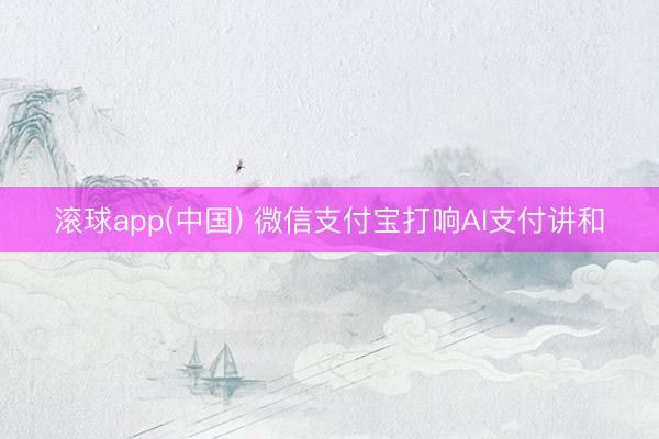 滚球app(中国) 微信支付宝打响AI支付讲和