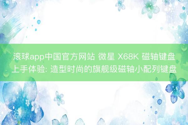 滚球app中国官方网站 微星 X68K 磁轴键盘上手体验: 造型时尚的旗舰级磁轴小配列键盘