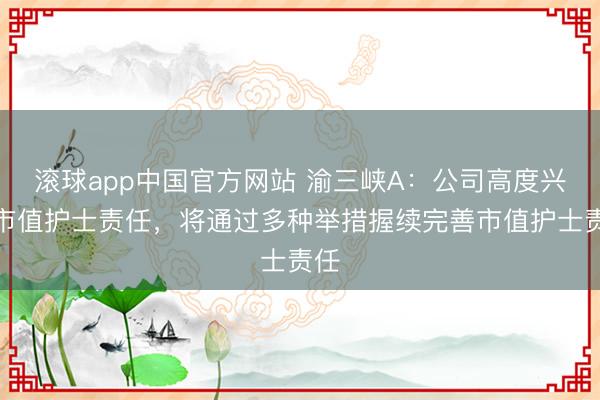 滚球app中国官方网站 渝三峡A：公司高度兴趣市值护士责任，将通过多种举措握续完善市值护士责任