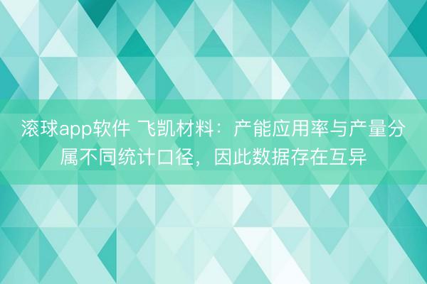 滚球app软件 飞凯材料：产能应用率与产量分属不同统计口径，因此数据存在互异