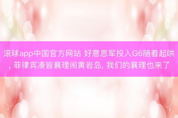 滚球app中国官方网站 好意思军投入G6随着起哄， 菲律宾凑皆襄理闹黄岩岛， 我们的襄理也来了
