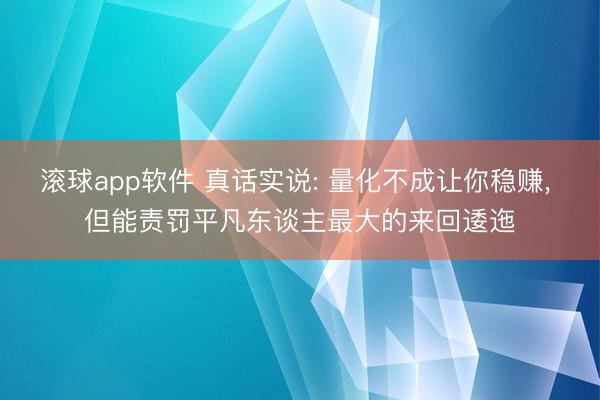 滚球app软件 真话实说: 量化不成让你稳赚， 但能责罚平凡东谈主最大的来回逶迤