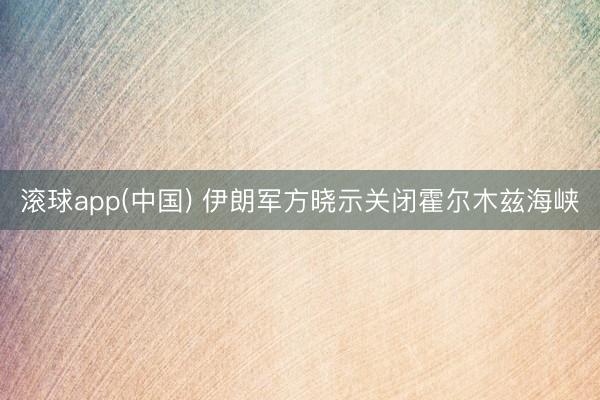 滚球app(中国) 伊朗军方晓示关闭霍尔木兹海峡