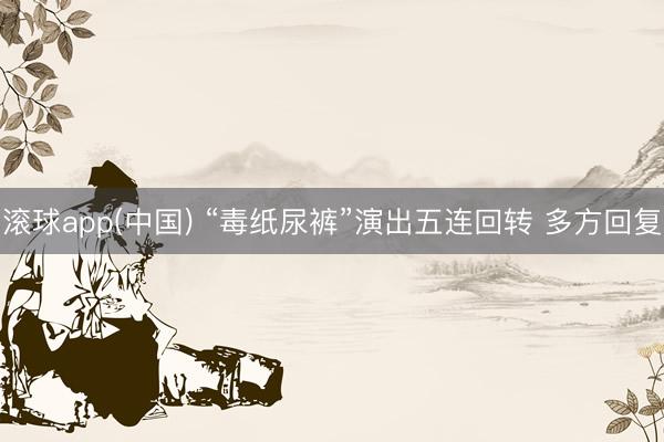 滚球app(中国) “毒纸尿裤”演出五连回转 多方回复