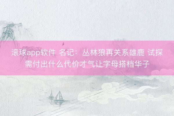 滚球app软件 名记:丛林狼再关系雄鹿 试探需付出什么代价才气让字母搭档华子
