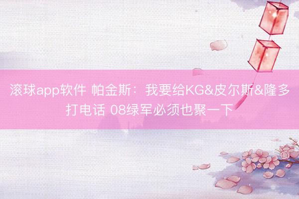 滚球app软件 帕金斯:我要给KG&皮尔斯&隆多打电话 08绿军必须也聚一下