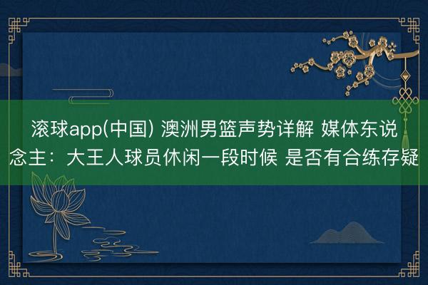 滚球app(中国) 澳洲男篮声势详解 媒体东说念主:大王人球员休闲一段时候 是否有合练存疑