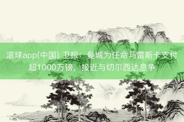 滚球app(中国) 卫报:曼城为任命马雷斯卡支付超1000万镑,接近与切尔西达息争